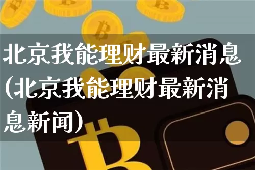 北京我能理财最新消息(北京我能理财最新消息新闻)_https://www.czytfl.com_期货走势_第1张
