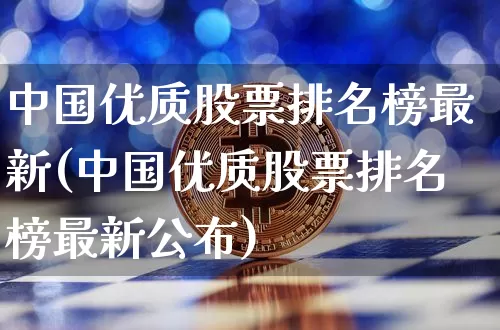 中国优质股票排名榜最新(中国优质股票排名榜最新公布)_https://www.czytfl.com_期货走势_第1张