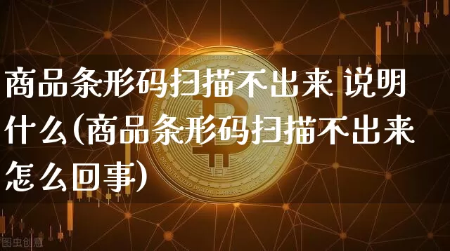 商品条形码扫描不出来 说明什么(商品条形码扫描不出来怎么回事)_https://www.czytfl.com_期货走势_第1张