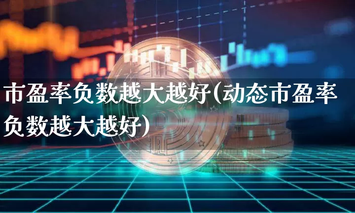 市盈率负数越大越好(动态市盈率负数越大越好)_https://www.czytfl.com_期货_第1张
