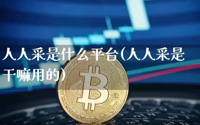 人人采是什么平台(人人采是干嘛用的)_https://www.czytfl.com_期货走势_第1张