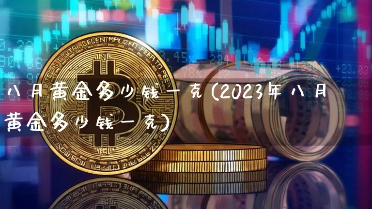 八月黄金多少钱一克(2023年八月黄金多少钱一克)_https://www.czytfl.com_期货行情_第1张