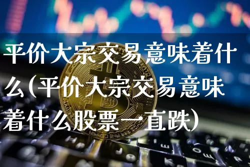 平价大宗交易意味着什么(平价大宗交易意味着什么股票一直跌)_https://www.czytfl.com_期货行情_第1张