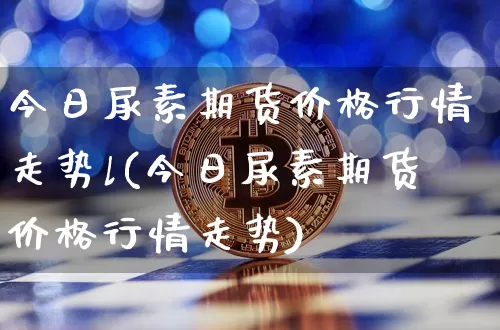 今日尿素期货价格行情走势l(今日尿素期货价格行情走势)_https://www.czytfl.com_期货行情_第1张