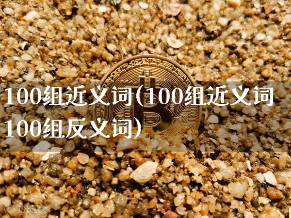 100组近义词(100组近义词100组反义词)_https://www.czytfl.com_期货走势_第1张