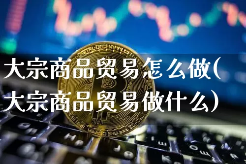 大宗商品贸易怎么做(大宗商品贸易做什么)_https://www.czytfl.com_期货行情_第1张