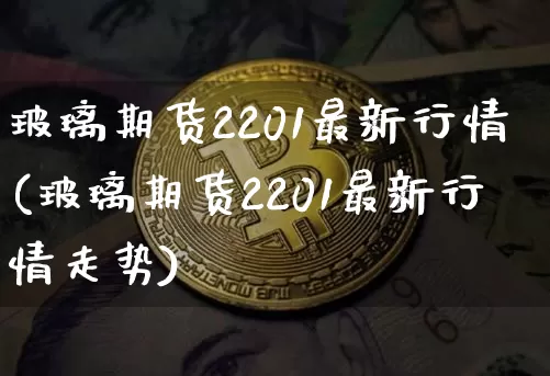 玻璃期货2201最新行情(玻璃期货2201最新行情走势)_https://www.czytfl.com_期货交易_第1张