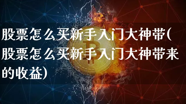 股票怎么买新手入门大神带(股票怎么买新手入门大神带来的收益)_https://www.czytfl.com_期货行情_第1张