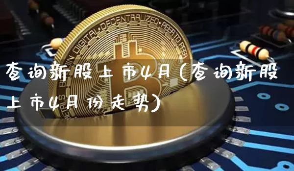 查询新股上市4月(查询新股上市4月份走势)_https://www.czytfl.com_期货_第1张