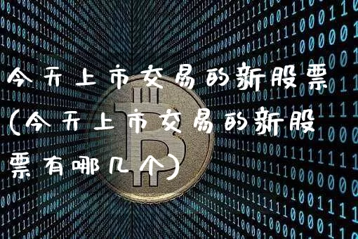 今天上市交易的新股票(今天上市交易的新股票有哪几个)_https://www.czytfl.com_期货_第1张