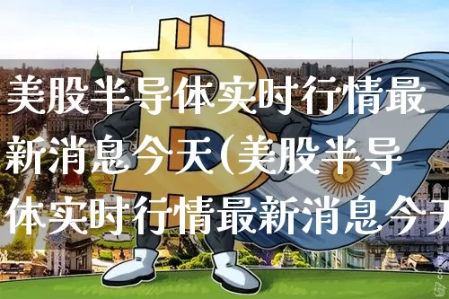 美股半导体实时行情最新消息今天(美股半导体实时行情最新消息今天新闻)_https://www.czytfl.com_期货行情_第1张