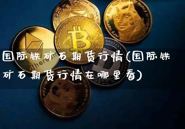 国际铁矿石期货行情(国际铁矿石期货行情在哪里看)_https://www.czytfl.com_期货行情_第1张