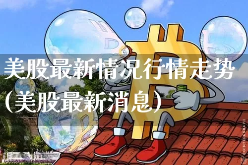 美股最新情况行情走势(美股最新消息)_https://www.czytfl.com_期货行情_第1张
