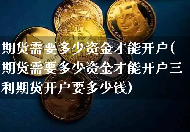 期货需要多少资金才能开户(期货需要多少资金才能开户三利期货开户要多少钱)_https://www.czytfl.com_期货_第1张