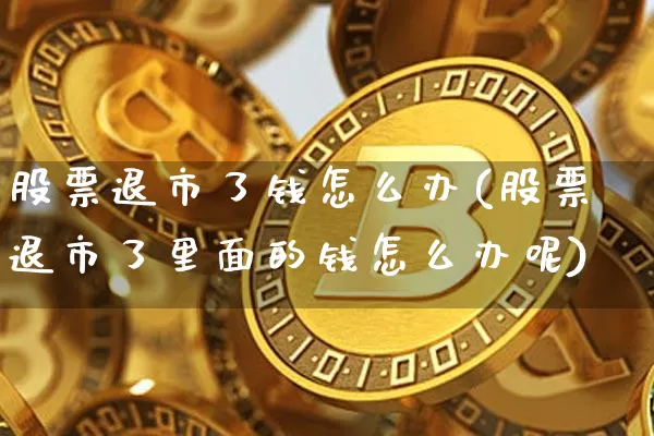 股票退市了钱怎么办(股票退市了里面的钱怎么办呢)_https://www.czytfl.com_期货走势_第1张