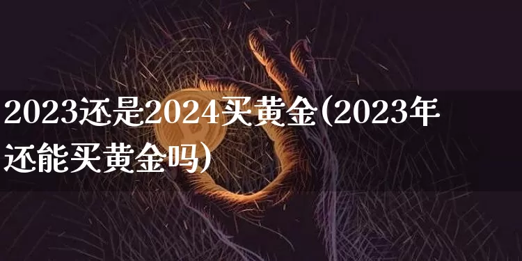 2023还是2024买黄金(2023年还能买黄金吗)_https://www.czytfl.com_期货行情_第1张