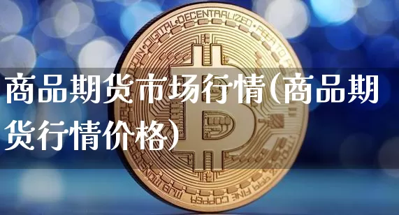 商品期货市场行情(商品期货行情价格)_https://www.czytfl.com_期货行情_第1张