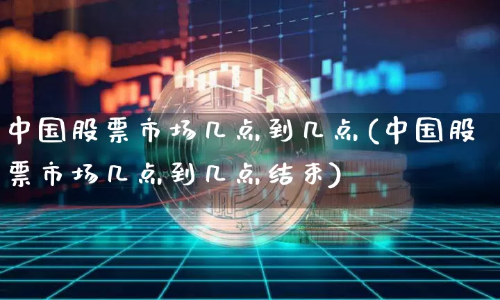 中国股票市场几点到几点(中国股票市场几点到几点结束)_https://www.czytfl.com_期货_第1张