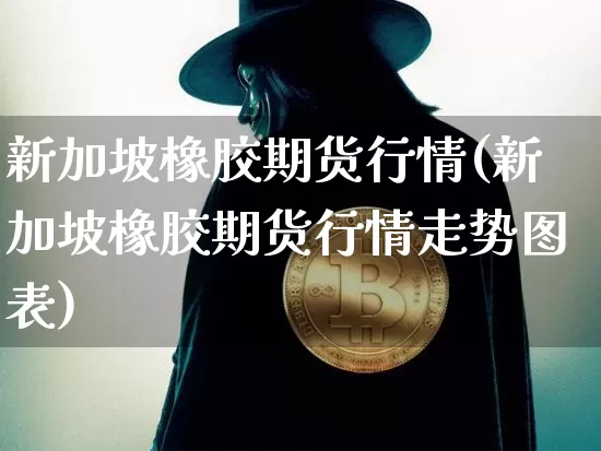 新加坡橡胶期货行情(新加坡橡胶期货行情走势图表)_https://www.czytfl.com_期货走势_第1张