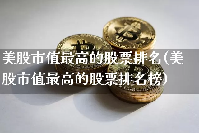 美股市值最高的股票排名(美股市值最高的股票排名榜)_https://www.czytfl.com_期货价格_第1张