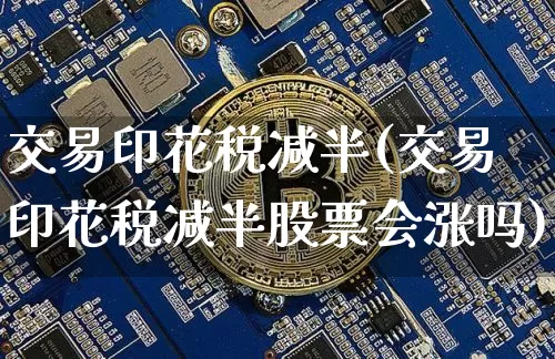 交易印花税减半(交易印花税减半股票会涨吗)_https://www.czytfl.com_期货_第1张