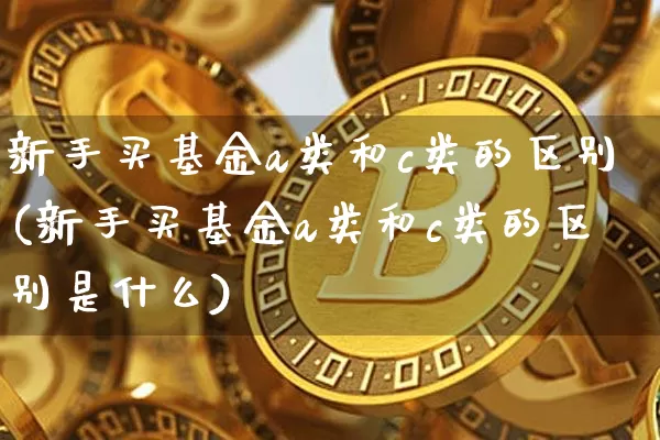 新手买基金a类和c类的区别(新手买基金a类和c类的区别是什么)_https://www.czytfl.com_期货价格_第1张