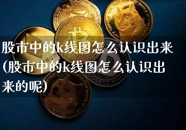股市中的k线图怎么认识出来(股市中的k线图怎么认识出来的呢)_https://www.czytfl.com_期货_第1张