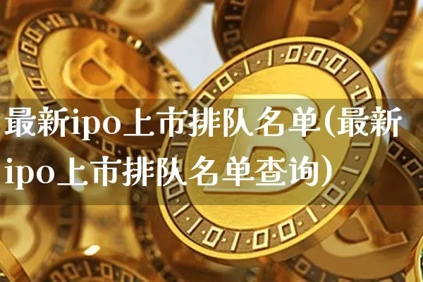最新ipo上市排队名单(最新ipo上市排队名单查询)_https://www.czytfl.com_期货_第1张