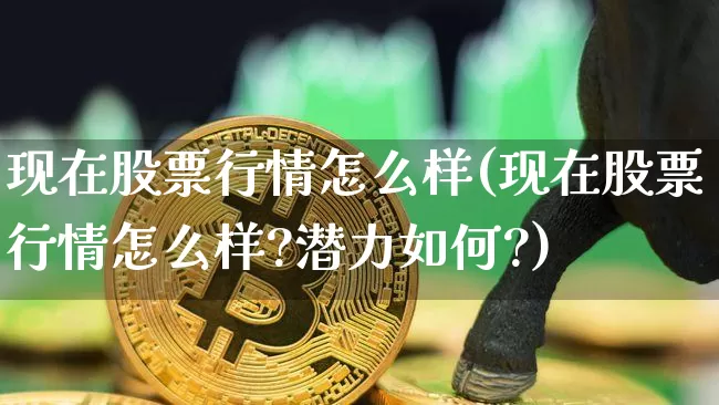 现在股票行情怎么样(现在股票行情怎么样?潜力如何?)_https://www.czytfl.com_期货走势_第1张