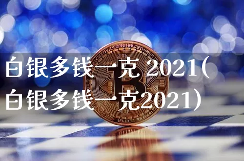 白银多钱一克 2021(白银多钱一克2021)_https://www.czytfl.com_期货行情_第1张