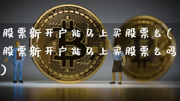 股票新开户能马上买股票么(股票新开户能马上买股票么吗)_https://www.czytfl.com_期货走势_第1张