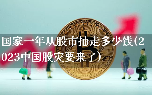国家一年从股市抽走多少钱(2023中国股灾要来了)_https://www.czytfl.com_期货走势_第1张