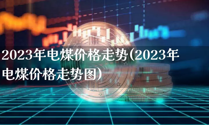2023年电煤价格走势(2023年电煤价格走势图)_https://www.czytfl.com_期货价格_第1张
