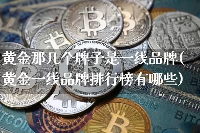 黄金那几个牌子是一线品牌(黄金一线品牌排行榜有哪些)_https://www.czytfl.com_期货行情_第1张