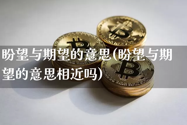 盼望与期望的意思(盼望与期望的意思相近吗)_https://www.czytfl.com_期货走势_第1张