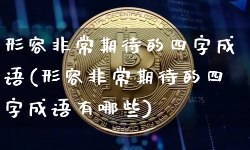 形容非常期待的四字成语(形容非常期待的四字成语有哪些)_https://www.czytfl.com_期货价格_第1张