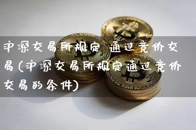 沪深交易所规定 通过竞价交易(沪深交易所规定通过竞价交易的条件)_https://www.czytfl.com_期货走势_第1张
