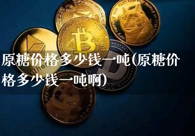 原糖价格多少钱一吨(原糖价格多少钱一吨啊)_https://www.czytfl.com_期货行情_第1张