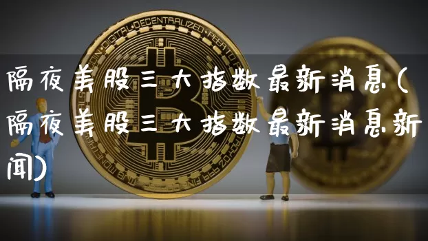 隔夜美股三大指数最新消息(隔夜美股三大指数最新消息新闻)_https://www.czytfl.com_期货价格_第1张