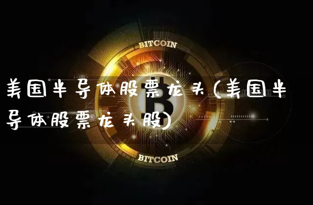 美国半导体股票龙头(美国半导体股票龙头股)_https://www.czytfl.com_期货_第1张