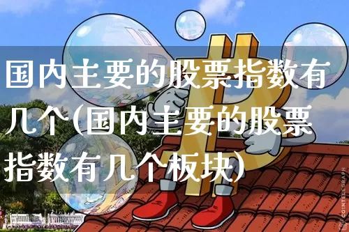 国内主要的股票指数有几个(国内主要的股票指数有几个板块)_https://www.czytfl.com_期货价格_第1张