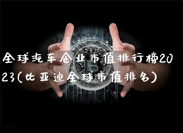 全球汽车企业市值排行榜2023(比亚迪全球市值排名)_https://www.czytfl.com_期货走势_第1张