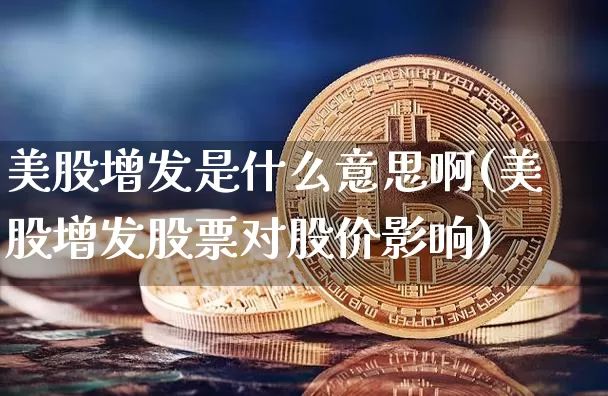 美股增发是什么意思啊(美股增发股票对股价影响)_https://www.czytfl.com_期货走势_第1张