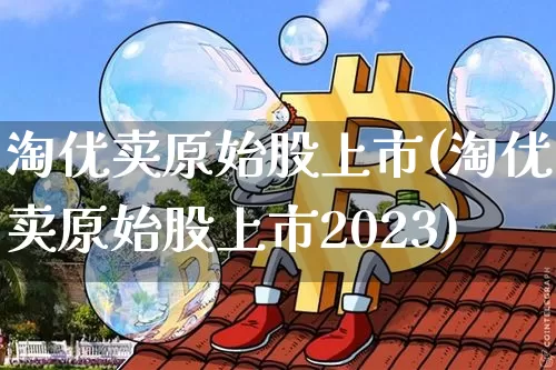 淘优卖原始股上市(淘优卖原始股上市2023)_https://www.czytfl.com_期货行情_第1张