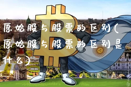 原始股与股票的区别(原始股与股票的区别是什么)_https://www.czytfl.com_期货走势_第1张