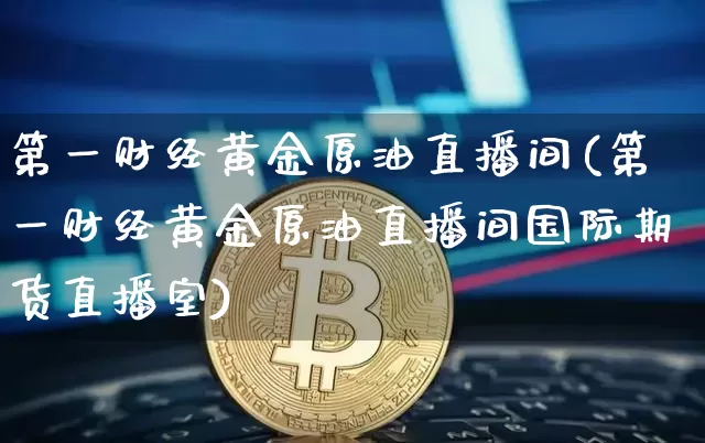 第一财经黄金原油直播间(第一财经黄金原油直播间国际期货直播室)_https://www.czytfl.com_期货行情_第1张