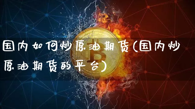 国内如何炒原油期货(国内炒原油期货的平台)_https://www.czytfl.com_期货行情_第1张