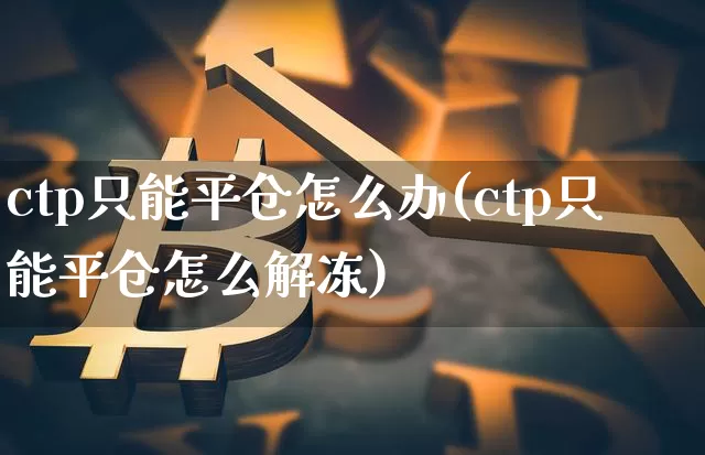 ctp只能平仓怎么办(ctp只能平仓怎么解冻)_https://www.czytfl.com_期货_第1张