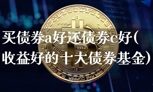 买债券a好还债券c好(收益好的十大债券基金)_https://www.czytfl.com_期货_第1张