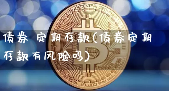债券 定期存款(债券定期存款有风险吗)_https://www.czytfl.com_期货行情_第1张